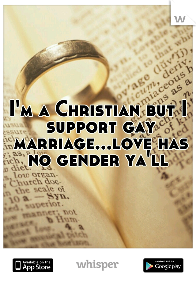 I'm a Christian but I support gay marriage...love has no gender ya'll 