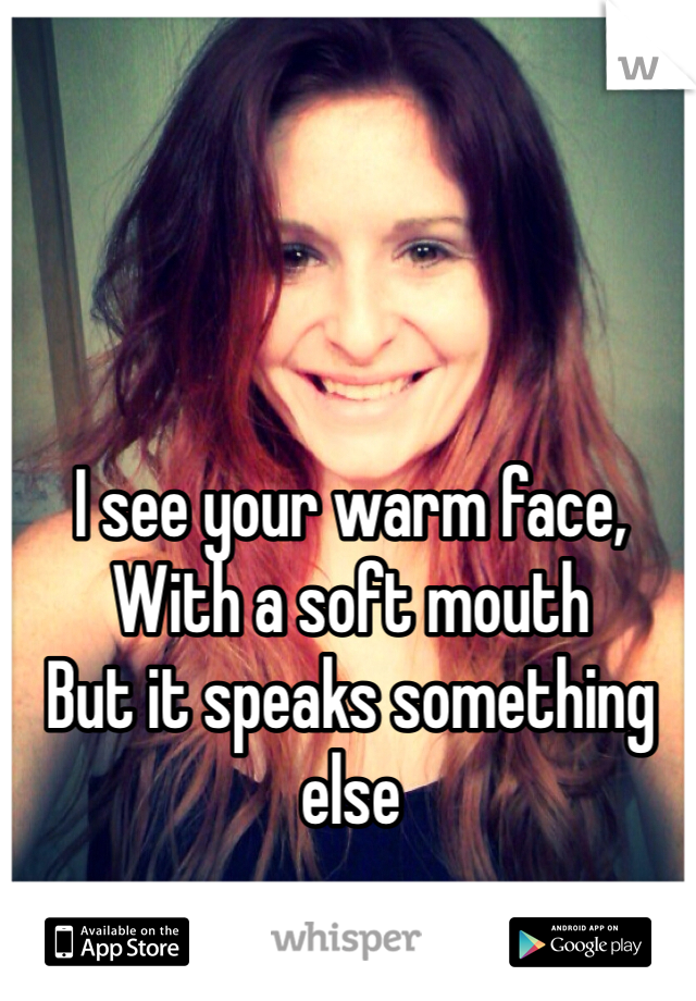 I see your warm face,
With a soft mouth
But it speaks something else