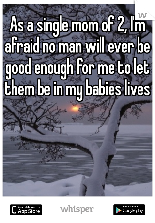 As a single mom of 2, I'm afraid no man will ever be good enough for me to let them be in my babies lives
