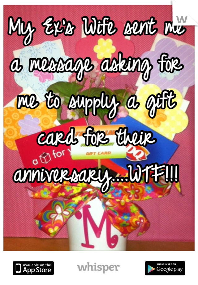 My Ex's Wife sent me a message asking for me to supply a gift card for their anniversary....WTF!!!