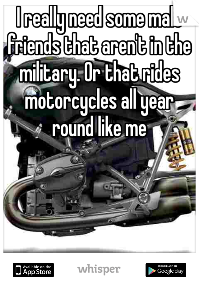 I really need some male friends that aren't in the military. Or that rides motorcycles all year round like me 