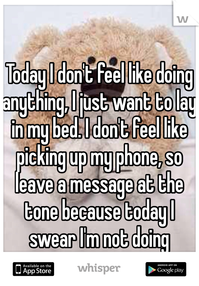 Today I don't feel like doing anything, I just want to lay in my bed. I don't feel like picking up my phone, so leave a message at the tone because today I swear I'm not doing anything. 
