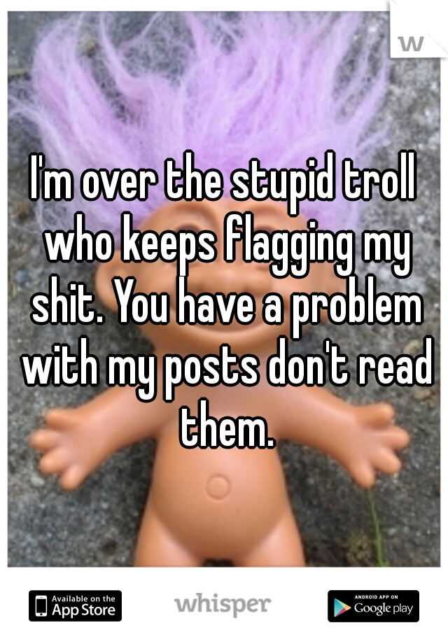 I'm over the stupid troll who keeps flagging my shit. You have a problem with my posts don't read them.
