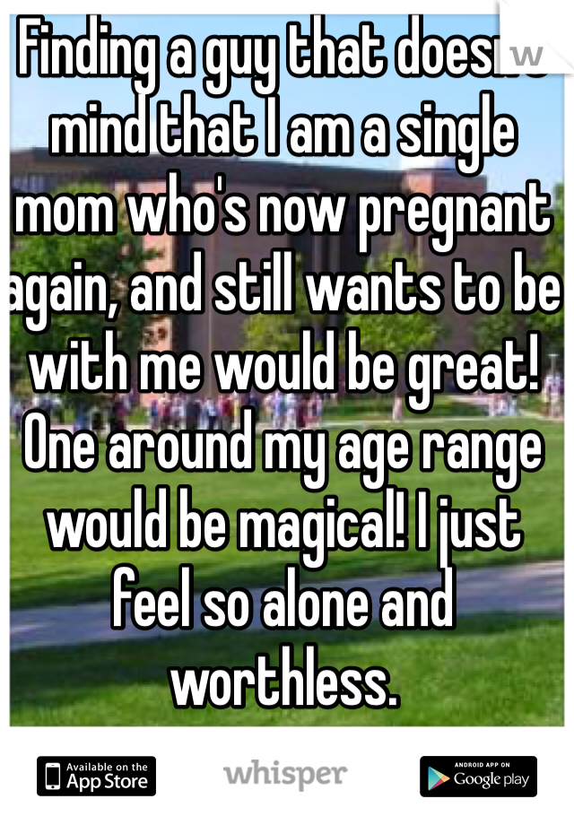 Finding a guy that doesn't mind that I am a single mom who's now pregnant again, and still wants to be with me would be great! One around my age range would be magical! I just feel so alone and worthless.