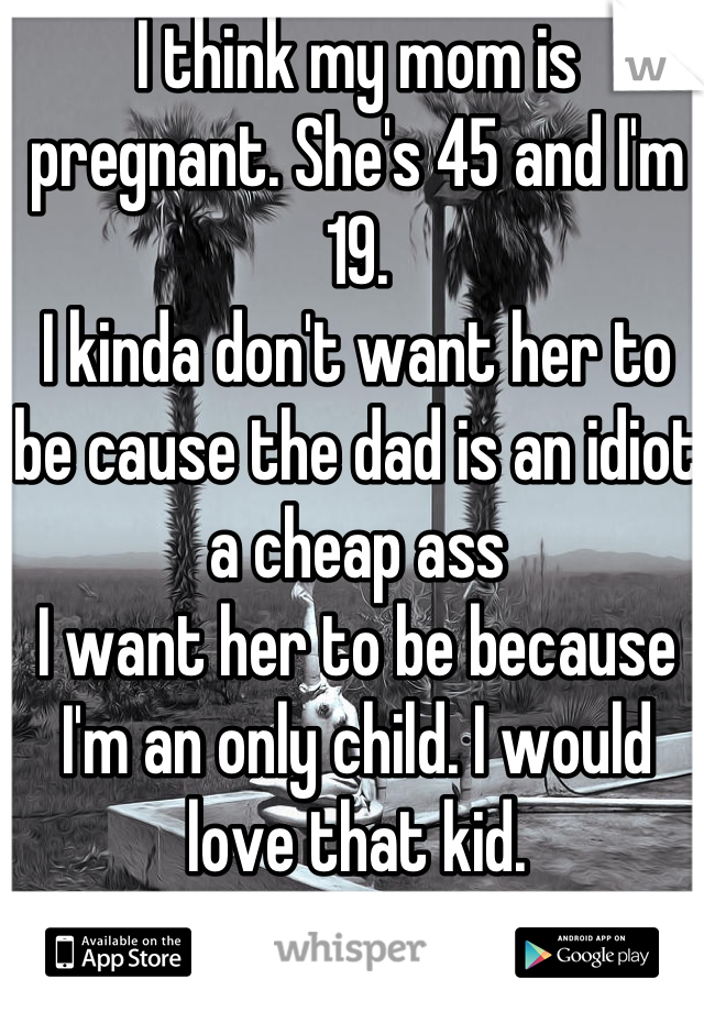 I think my mom is pregnant. She's 45 and I'm 19. 
I kinda don't want her to be cause the dad is an idiot a cheap ass
I want her to be because I'm an only child. I would love that kid.
I'm scared
