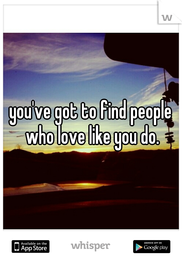 you've got to find people who love like you do.