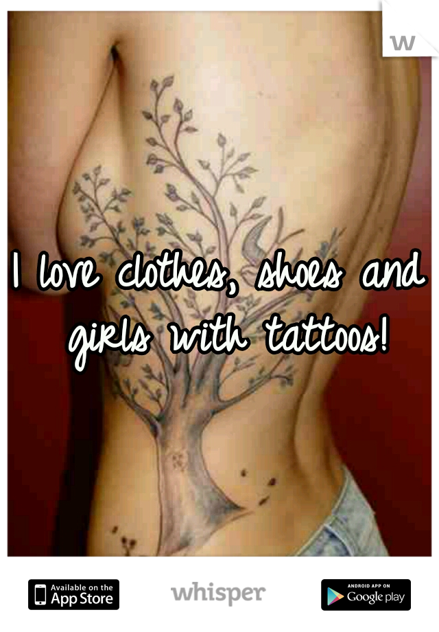 I love clothes, shoes and girls with tattoos!