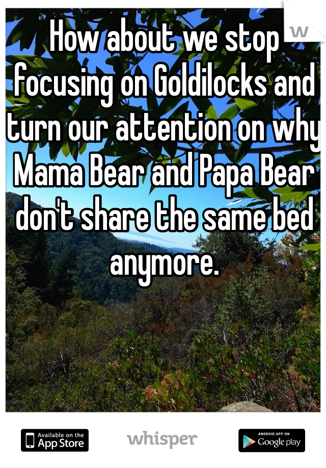 How about we stop focusing on Goldilocks and turn our attention on why Mama Bear and Papa Bear don't share the same bed anymore.