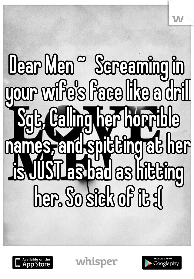 Dear Men ~	Screaming in your wife's face like a drill Sgt, Calling her horrible names, and spitting at her is JUST as bad as hitting her. So sick of it :(