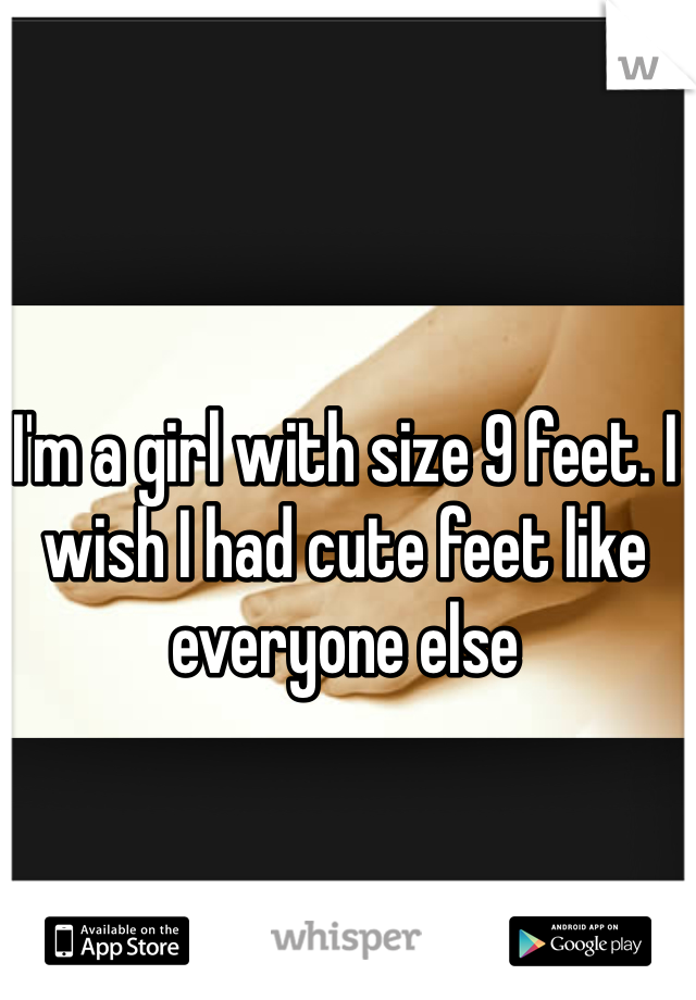 I'm a girl with size 9 feet. I wish I had cute feet like everyone else 