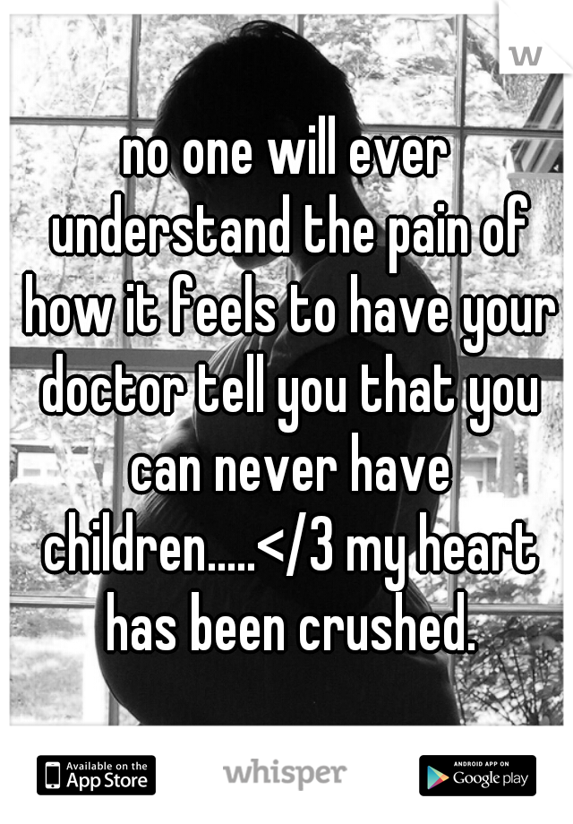 no one will ever understand the pain of how it feels to have your doctor tell you that you can never have children.....</3 my heart has been crushed.
