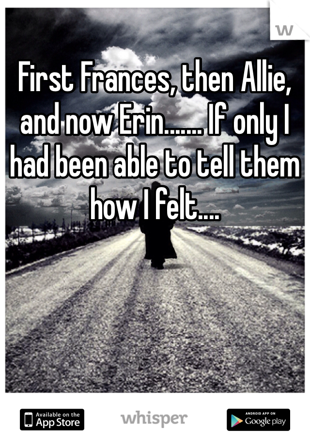 First Frances, then Allie, and now Erin....... If only I had been able to tell them how I felt....