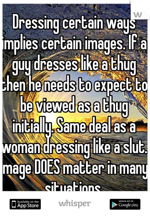 Dressing certain ways implies certain images. If a guy dresses like a thug then he needs to expect to be viewed as a thug initially. Same deal as a woman dressing like a slut. Image DOES matter in many situations.