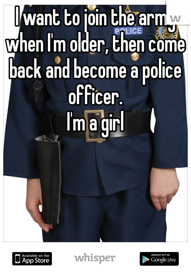 I want to join the army when I'm older, then come back and become a police officer.
I'm a girl