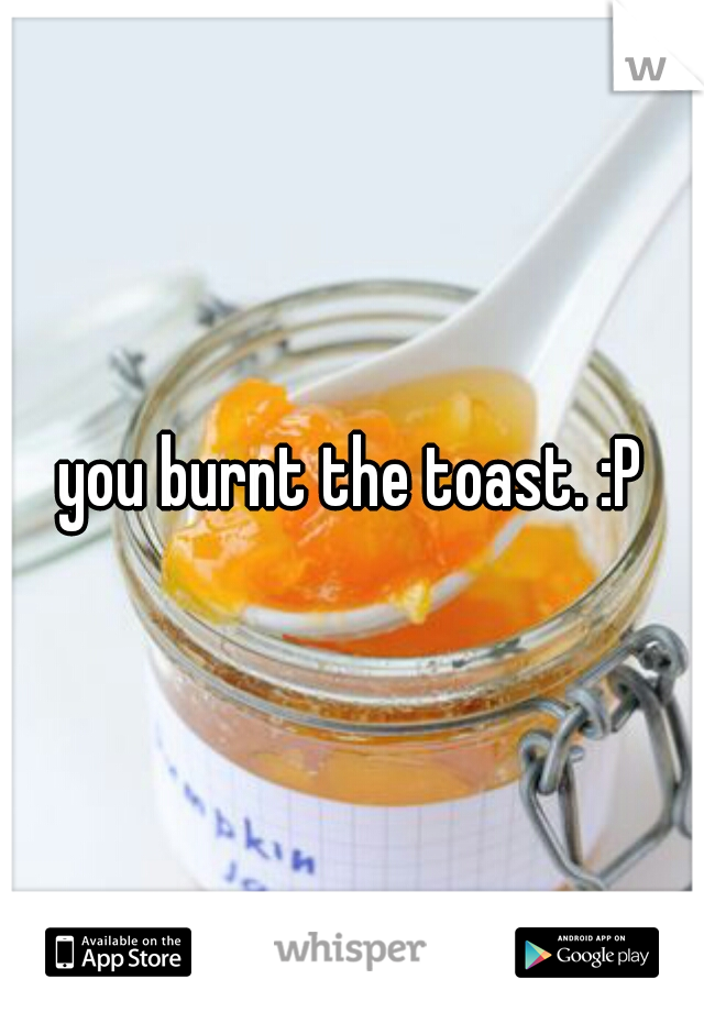 you burnt the toast. :P