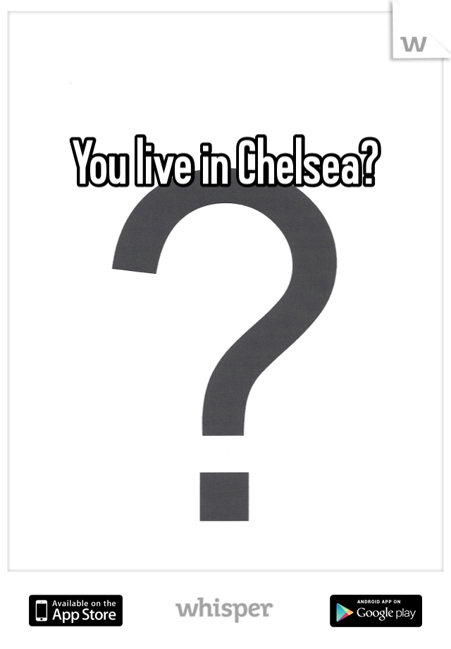 You live in Chelsea?