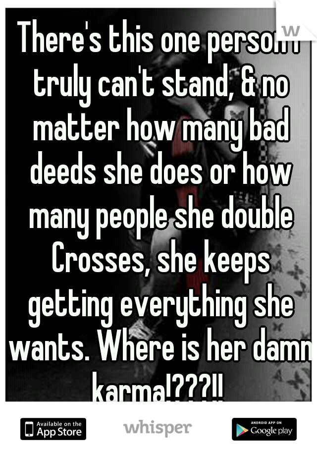 There's this one person I truly can't stand, & no matter how many bad deeds she does or how many people she double Crosses, she keeps getting everything she wants. Where is her damn karma!???!! 