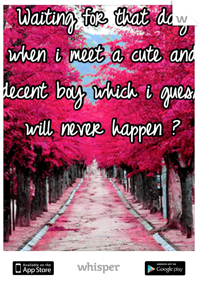 Waiting for that day when i meet a cute and decent boy which i guess will never happen ?