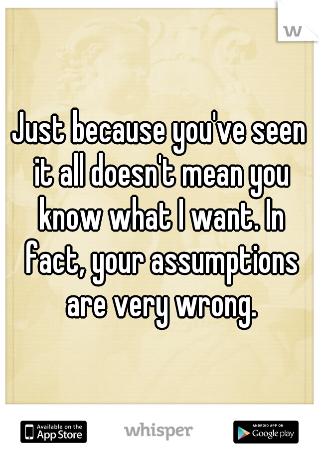 Just because you've seen it all doesn't mean you know what I want. In fact, your assumptions are very wrong.