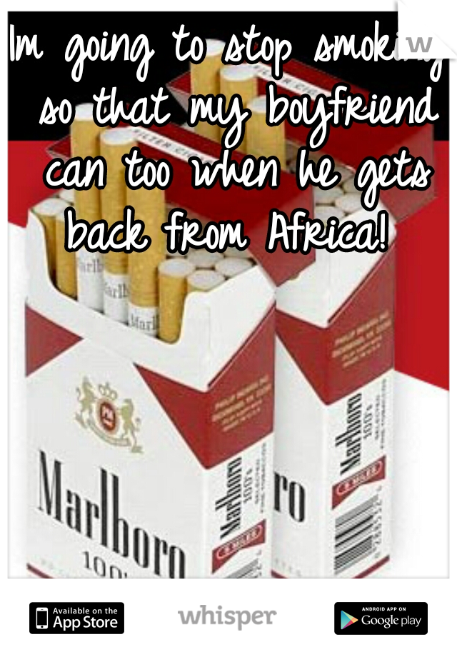 Im going to stop smoking so that my boyfriend can too when he gets back from Africa! 