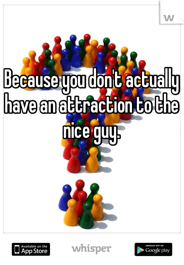 Because you don't actually have an attraction to the nice guy. 