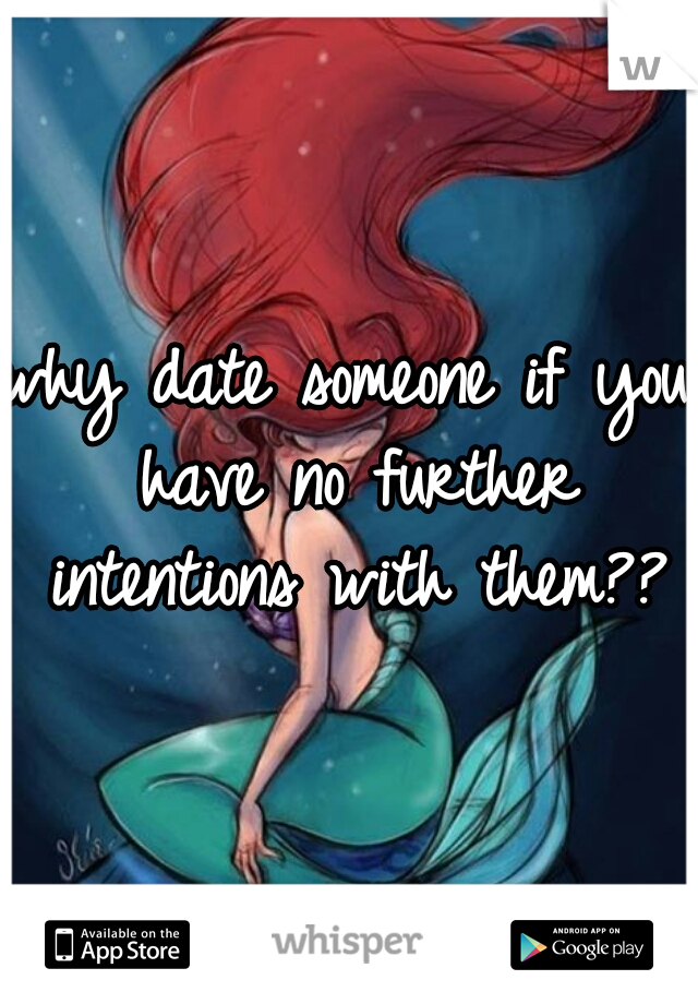 why date someone if you have no further intentions with them??
