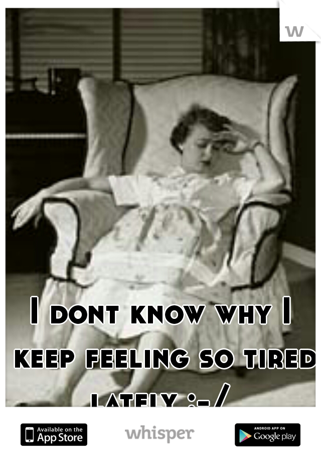 I dont know why I keep feeling so tired lately :-/ 