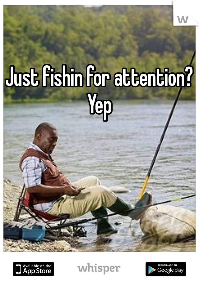 Just fishin for attention? Yep 