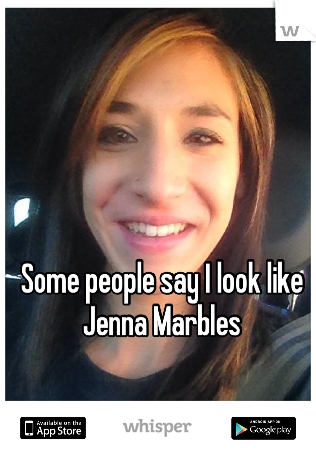 Some people say I look like Jenna Marbles