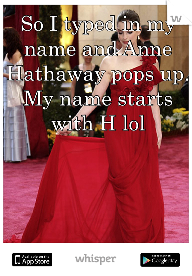 So I typed in my name and Anne Hathaway pops up. My name starts with H lol 
