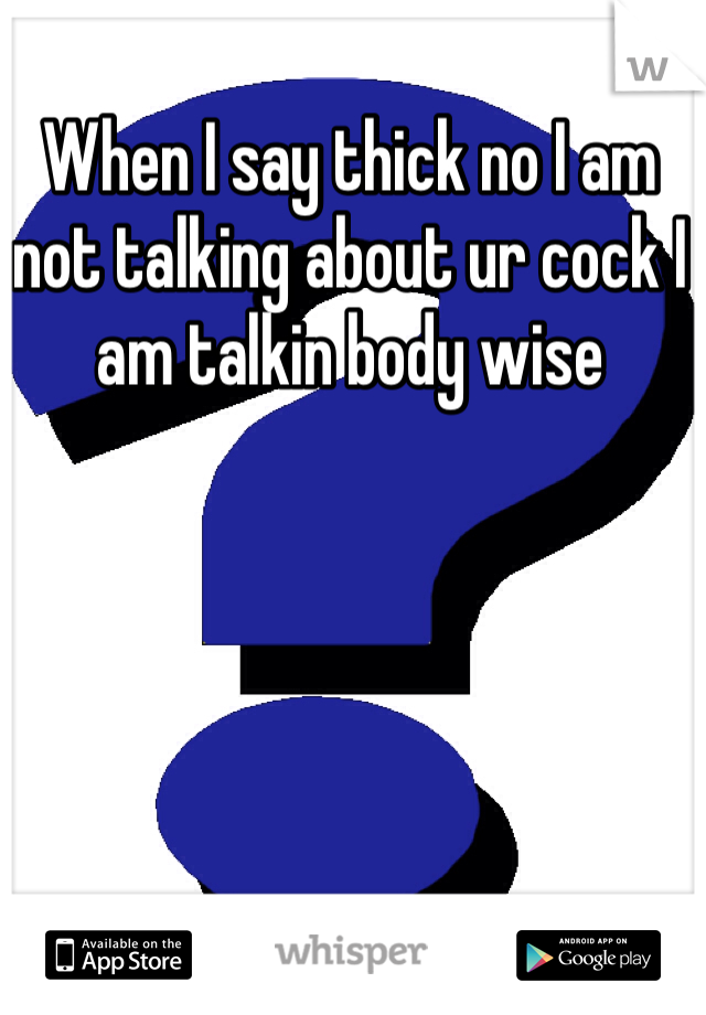 When I say thick no I am not talking about ur cock I am talkin body wise 
