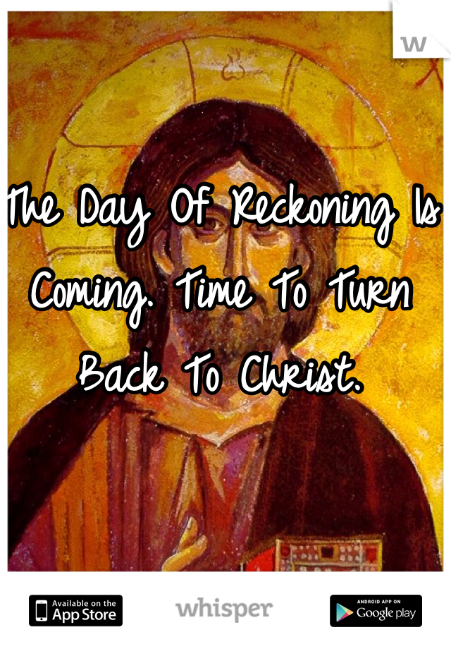 The Day Of Reckoning Is Coming. Time To Turn Back To Christ. 