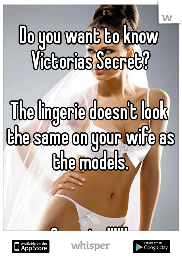 Do you want to know Victorias Secret?
   

The lingerie doesn't look the same on your wife as the models.
    
  
Surprise!!!!!!