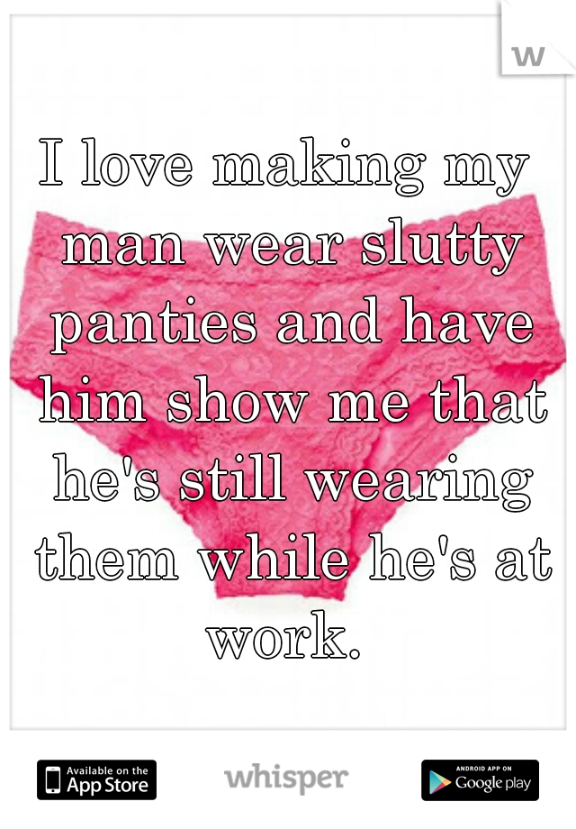 I love making my man wear slutty panties and have him show me that he's still wearing them while he's at work. 