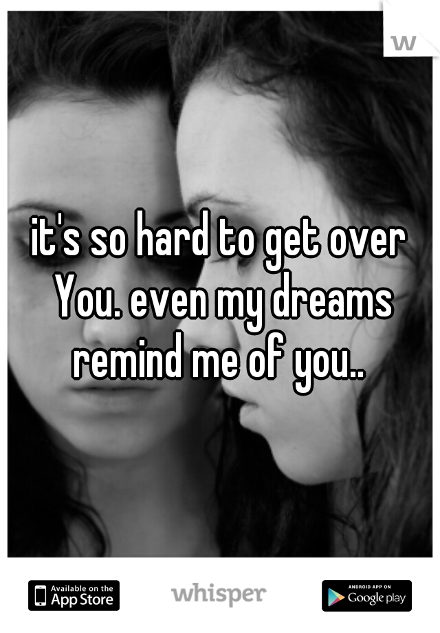 it's so hard to get over You. even my dreams remind me of you.. 