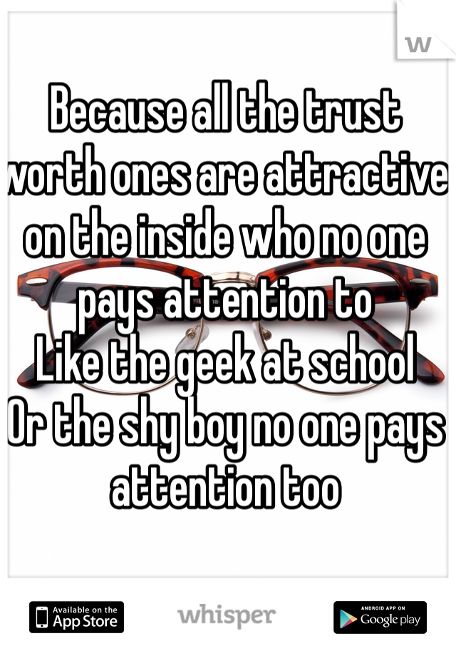 Because all the trust worth ones are attractive on the inside who no one pays attention to 
Like the geek at school 
Or the shy boy no one pays attention too