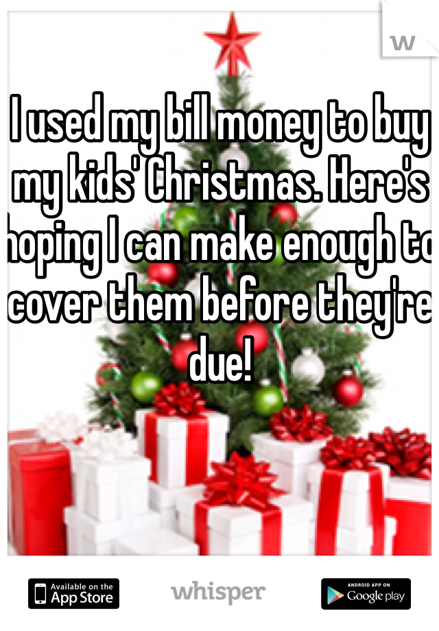I used my bill money to buy my kids' Christmas. Here's hoping I can make enough to cover them before they're due! 