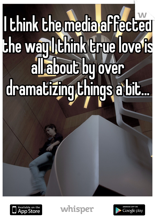 I think the media affected the way I think true love is all about by over dramatizing things a bit...