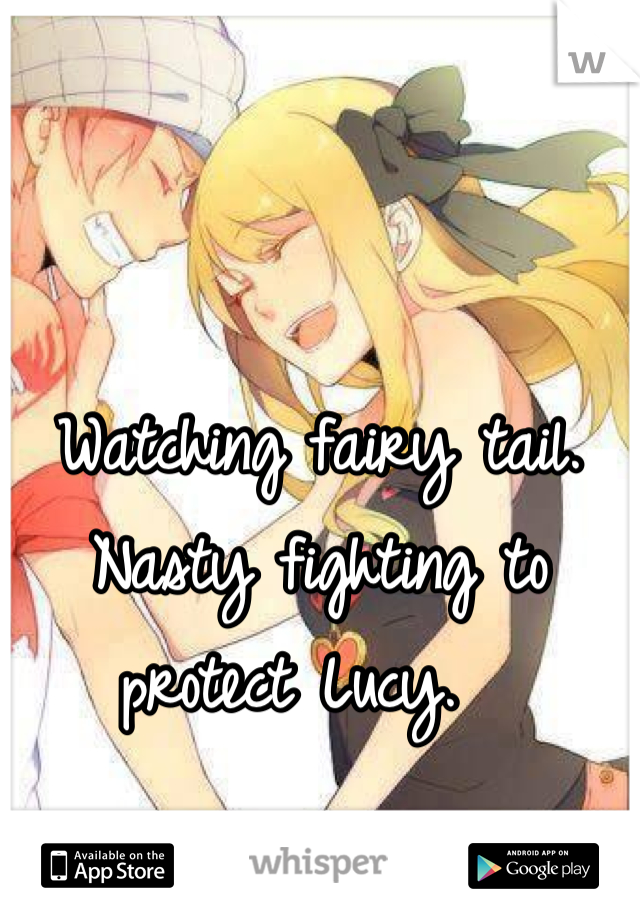Watching fairy tail. Nasty fighting to protect Lucy.  