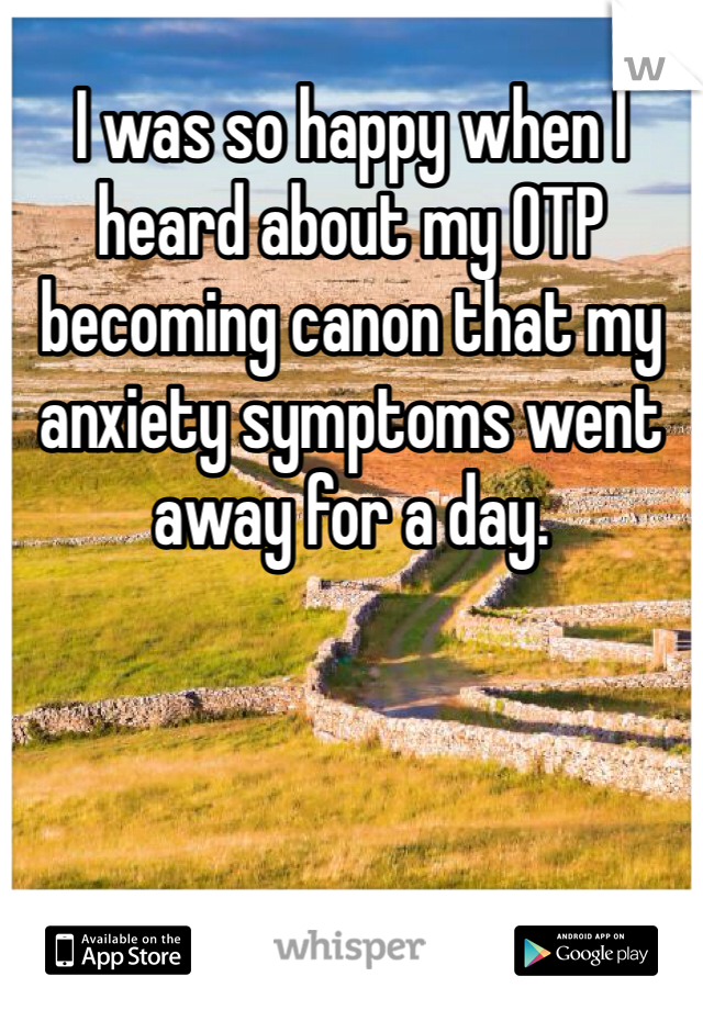 I was so happy when I heard about my OTP becoming canon that my anxiety symptoms went away for a day.