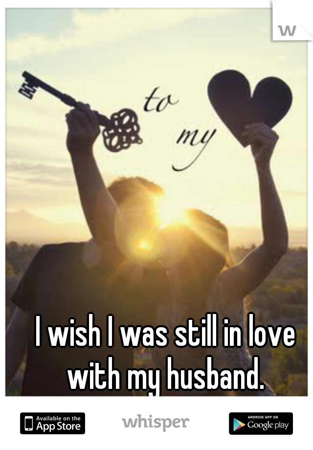 I wish I was still in love with my husband. 