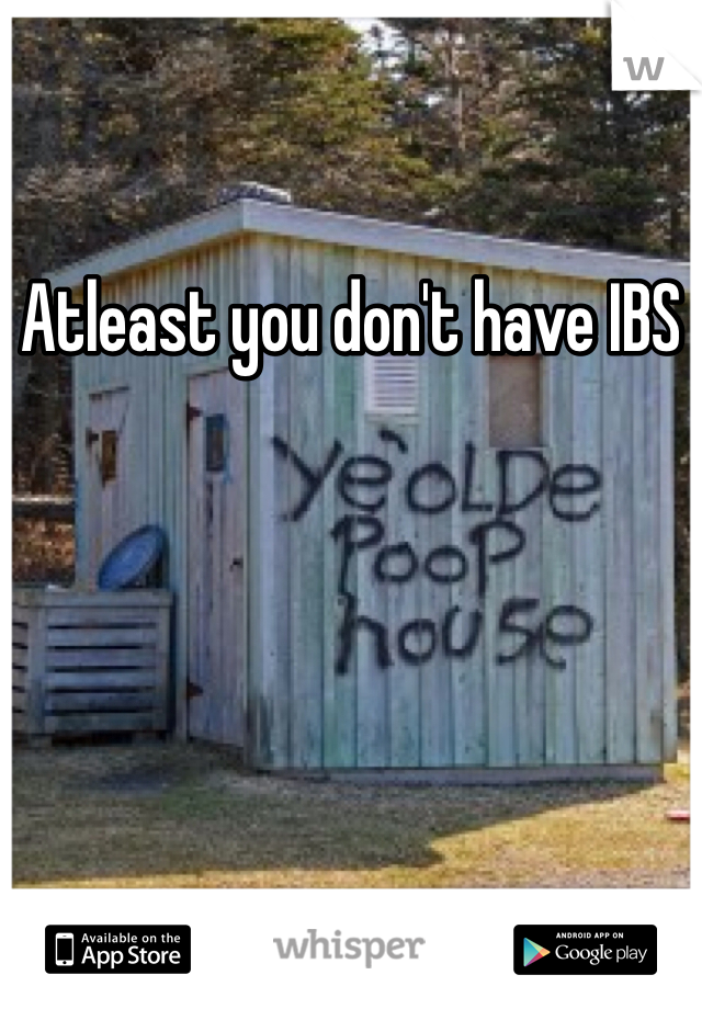 Atleast you don't have IBS