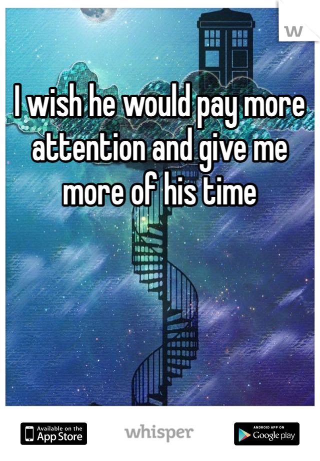 I wish he would pay more attention and give me more of his time