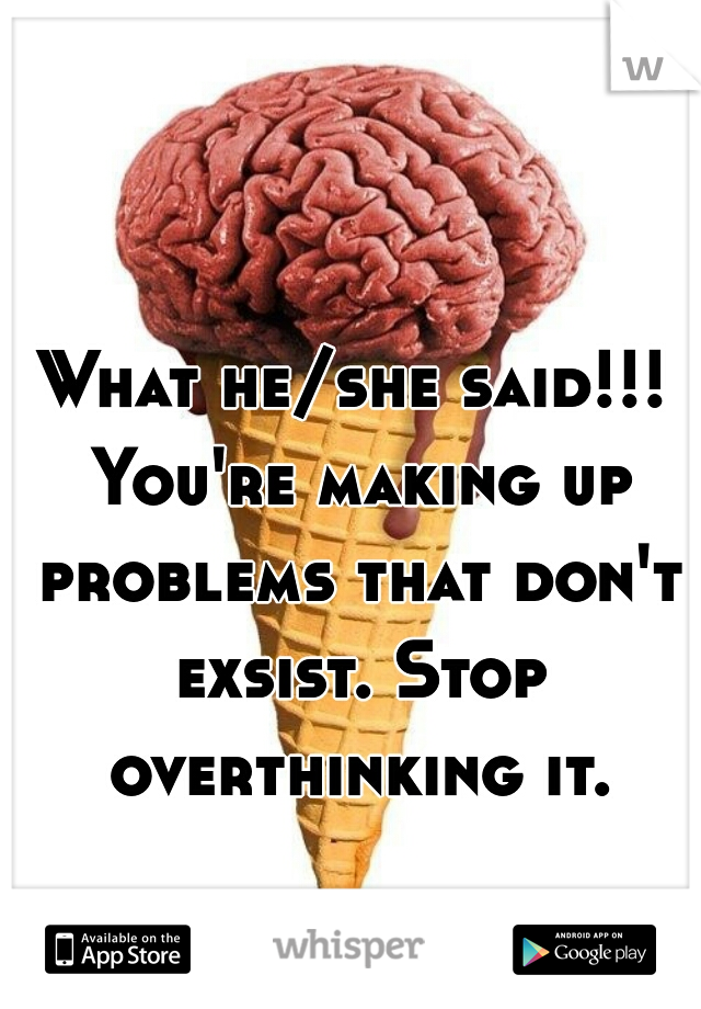 What he/she said!!! You're making up problems that don't exsist. Stop overthinking it.