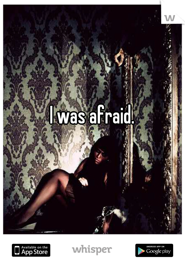 I was afraid.
