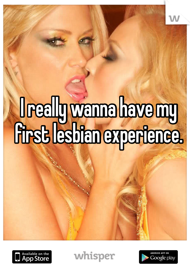 I really wanna have my first lesbian experience. 