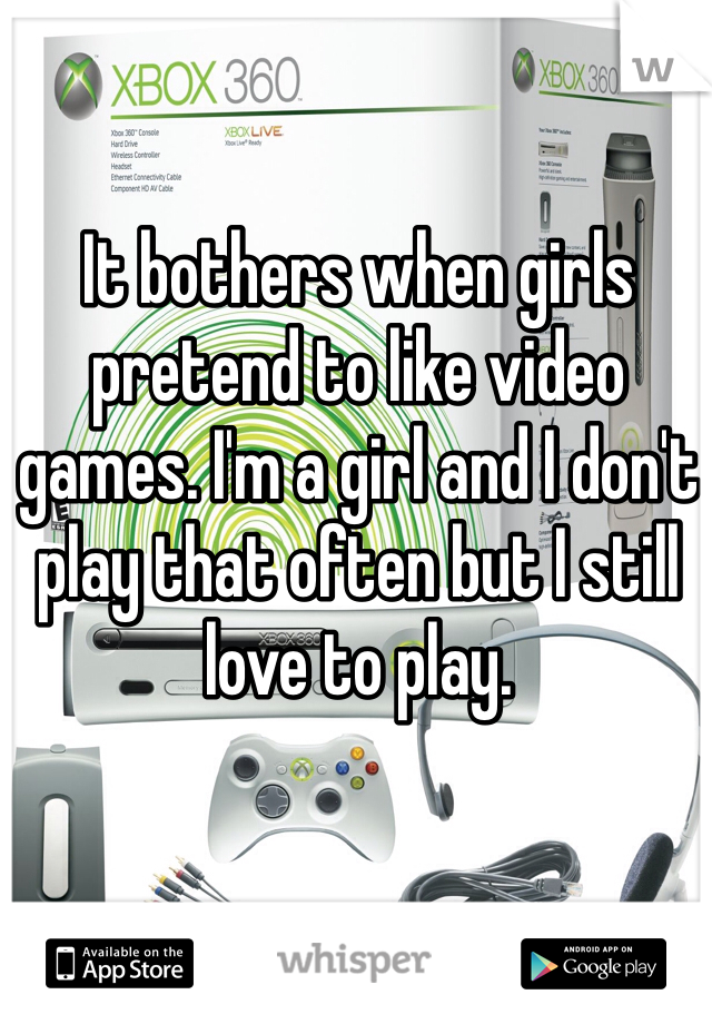 It bothers when girls pretend to like video games. I'm a girl and I don't play that often but I still love to play. 
