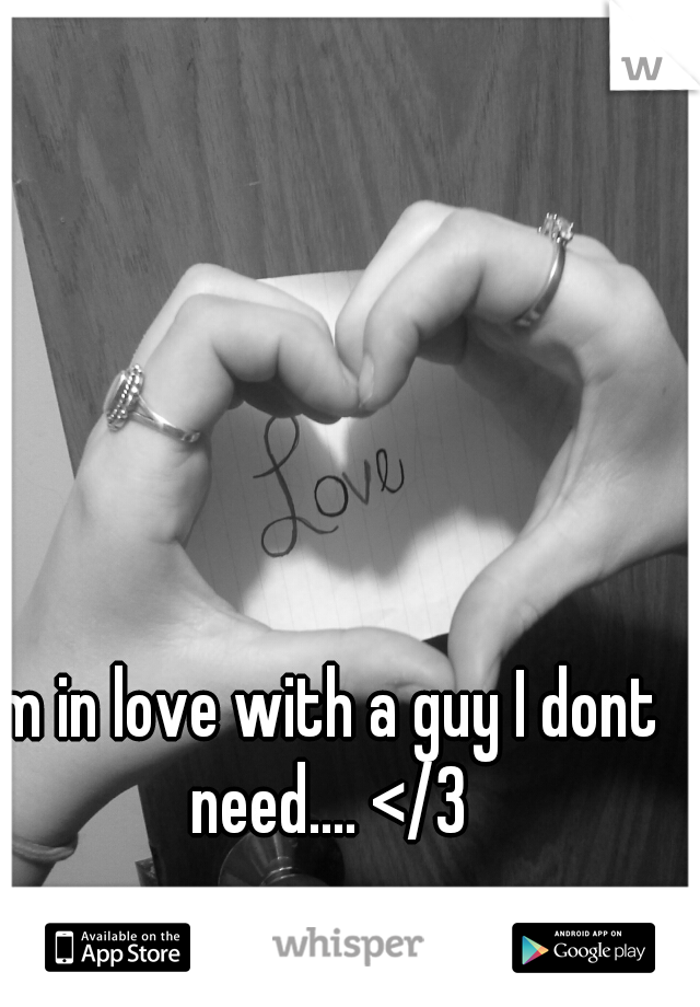 Im in love with a guy I dont need.... </3