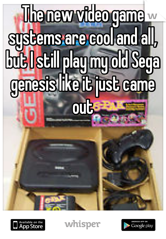 The new video game systems are cool and all, but I still play my old Sega genesis like it just came out