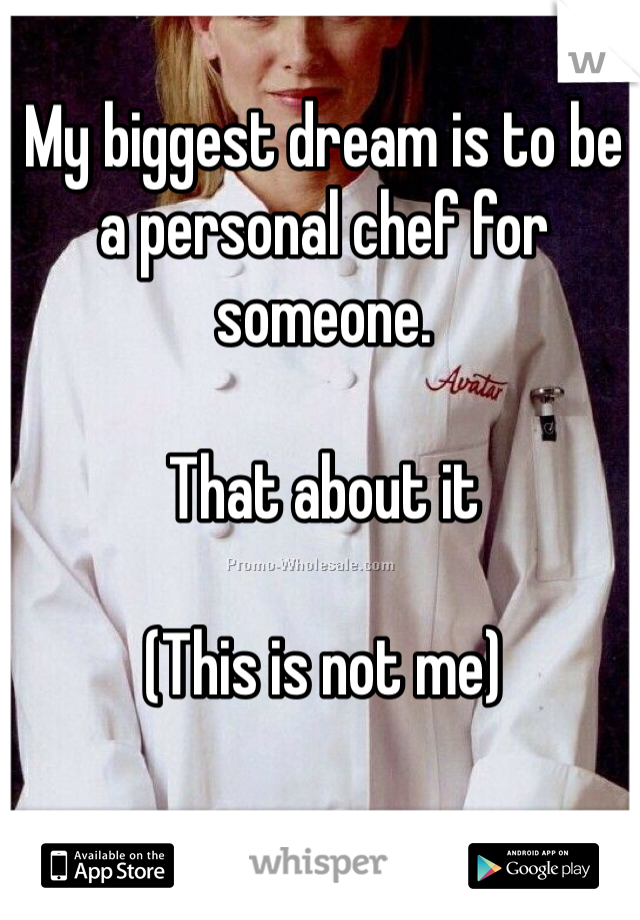 My biggest dream is to be a personal chef for someone.

That about it

(This is not me)